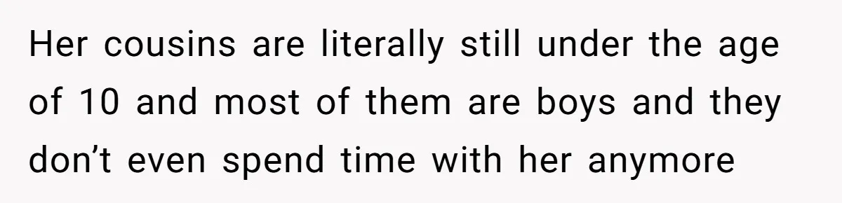 Her cousins are literally still under the age of 10 and most of them are boys and they don’t even spend time with her anymore