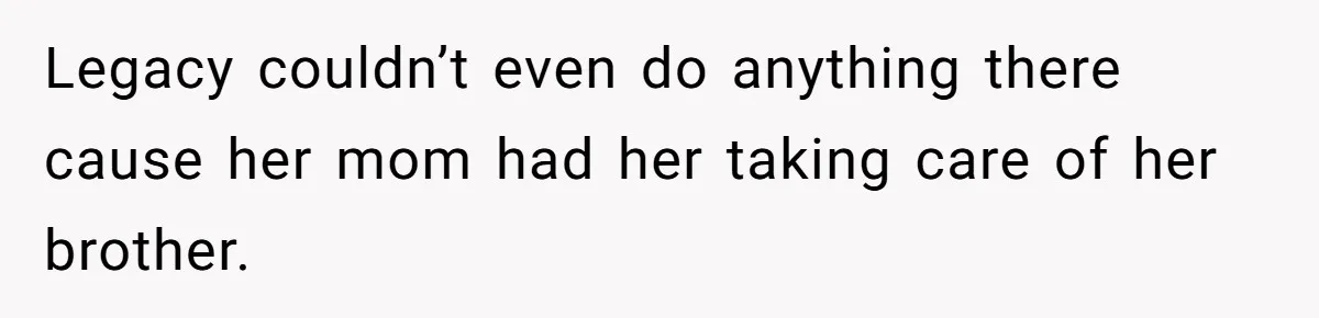 Legacy couldn’t even do anything there cause her mom had her taking care of her brother.