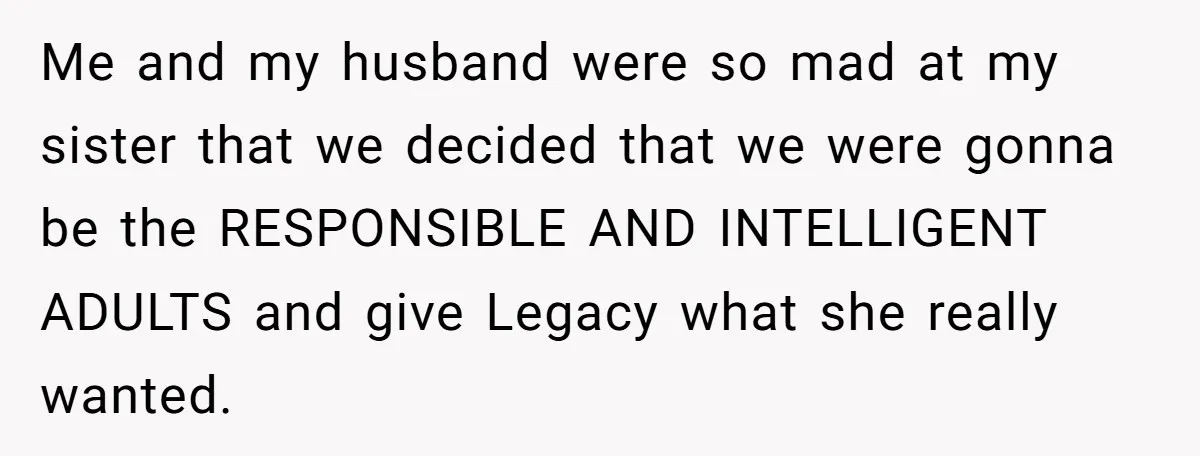 Me and my husband were so mad at my sister that we decided that we were gonna be the RESPONSIBLE AND INTELLIGENT ADULTS and give Legacy what she really wanted.