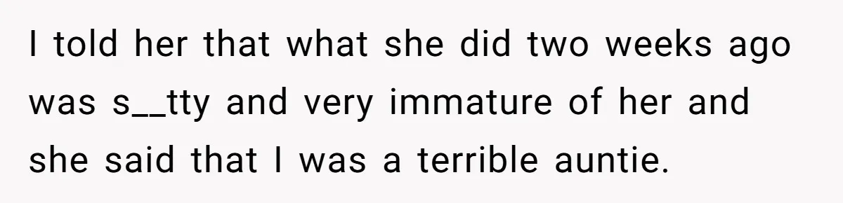 I told her that what she did two weeks ago was s__tty and very immature of her and she said that I was a terrible auntie.