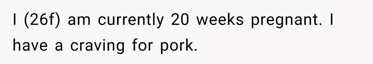 I (26f) am currently 20 weeks pregnant. I have a craving for pork.