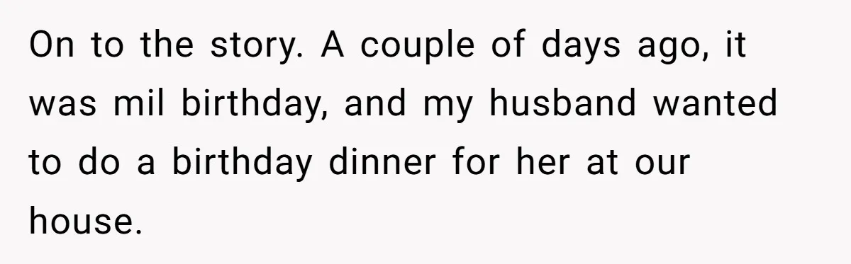 On to the story. A couple of days ago, it was mil birthday, and my husband wanted to do a birthday dinner for her at our house.