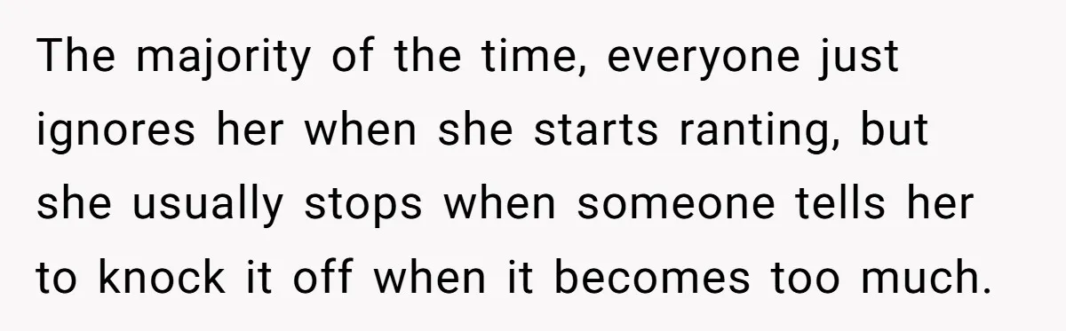 The majority of the time, everyone just ignores her when she starts ranting, but she usually stops when someone tells her to knock it off when it becomes too much.