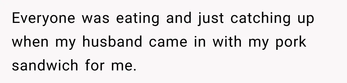 Everyone was eating and just catching up when my husband came in with my pork sandwich for me.