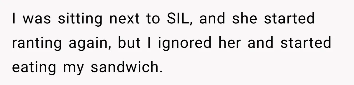 I was sitting next to SIL, and she started ranting again, but I ignored her and started eating my sandwich.
