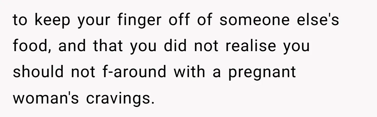 to keep your finger off of someone else's food, and that you did not realise you should not f-around with a pregnant woman's cravings.