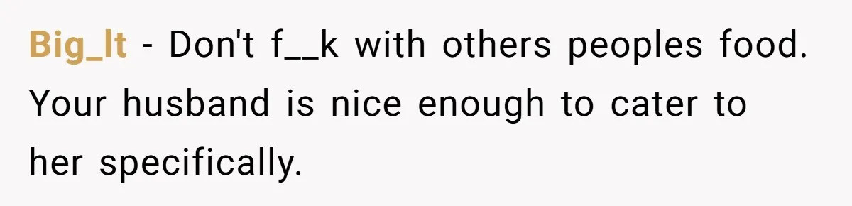 Big_lt − Don't f__k with others peoples food. Your husband is nice enough to cater to her specifically.