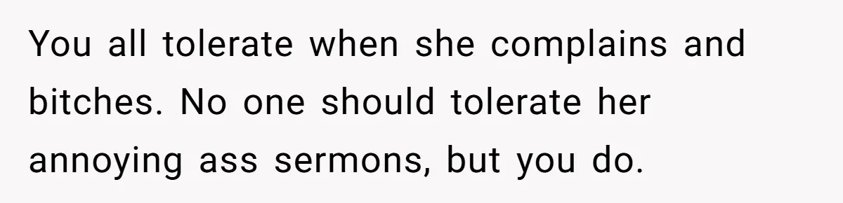You all tolerate when she complains and bitches. No one should tolerate her annoying ass sermons, but you do.