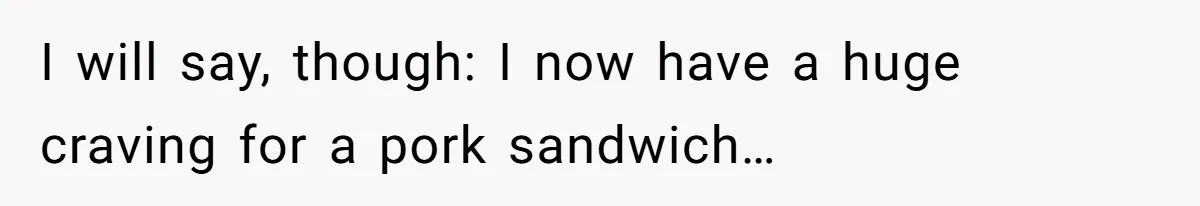 I will say, though: I now have a huge craving for a pork sandwich…