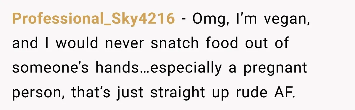 Professional_Sky4216 − Omg, I’m vegan, and I would never snatch food out of someone’s hands…especially a pregnant person, that’s just straight up rude AF.