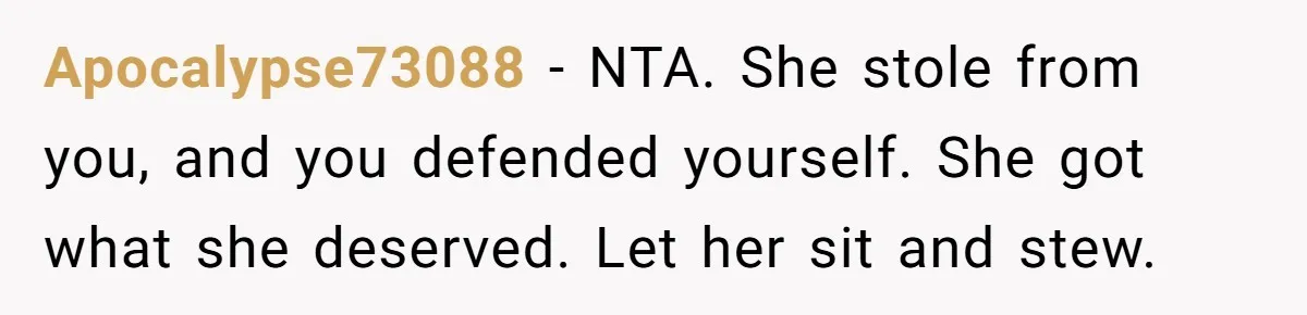 Apocalypse73088 − NTA. She stole from you, and you defended yourself. She got what she deserved. Let her sit and stew.