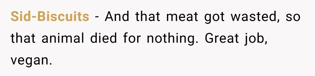 Sid-Biscuits − And that meat got wasted, so that animal died for nothing. Great job, vegan.