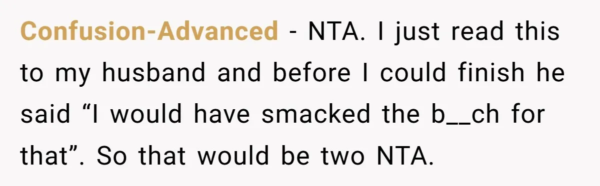 Confusion-Advanced − NTA. I just read this to my husband and before I could finish he said “I would have smacked the b__ch for that”. So that would be two...