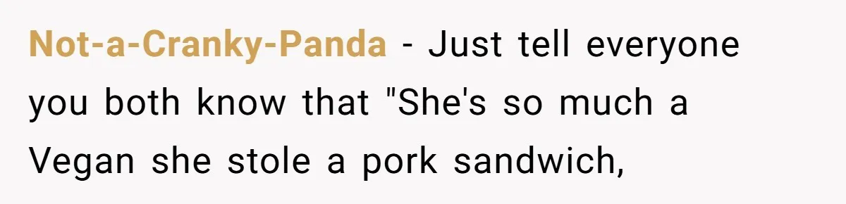 Not-a-Cranky-Panda − Just tell everyone you both know that "She's so much a Vegan she stole a pork sandwich,