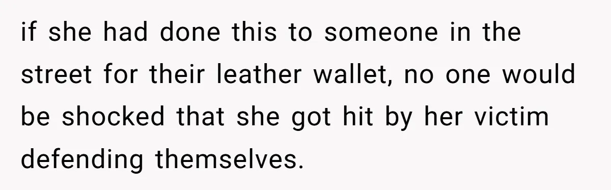 if she had done this to someone in the street for their leather wallet, no one would be shocked that she got hit by her victim defending themselves.