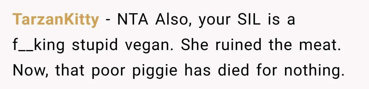 TarzanKitty − NTA Also, your SIL is a f__king stupid vegan. She ruined the meat. Now, that poor piggie has died for nothing.