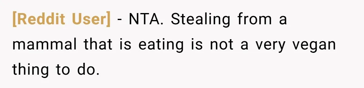 [Reddit User] − NTA. Stealing from a mammal that is eating is not a very vegan thing to do.