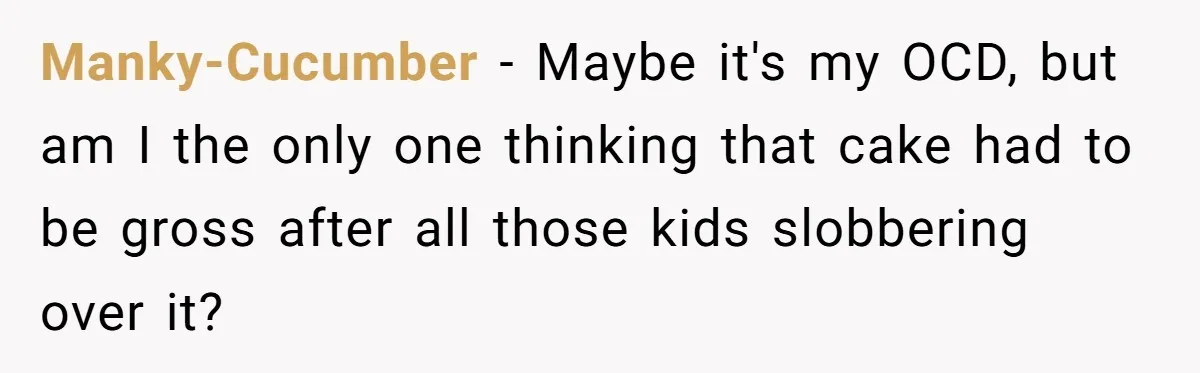 Manky-Cucumber − Maybe it's my OCD, but am I the only one thinking that cake had to be gross after all those kids slobbering over it?