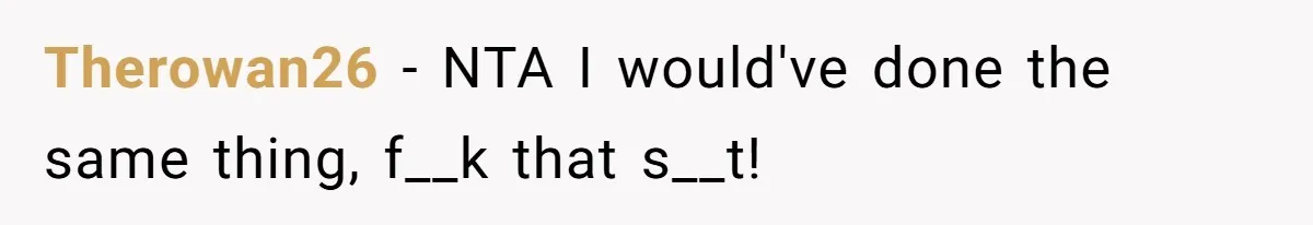 Therowan26 − NTA I would've done the same thing, f__k that s__t!