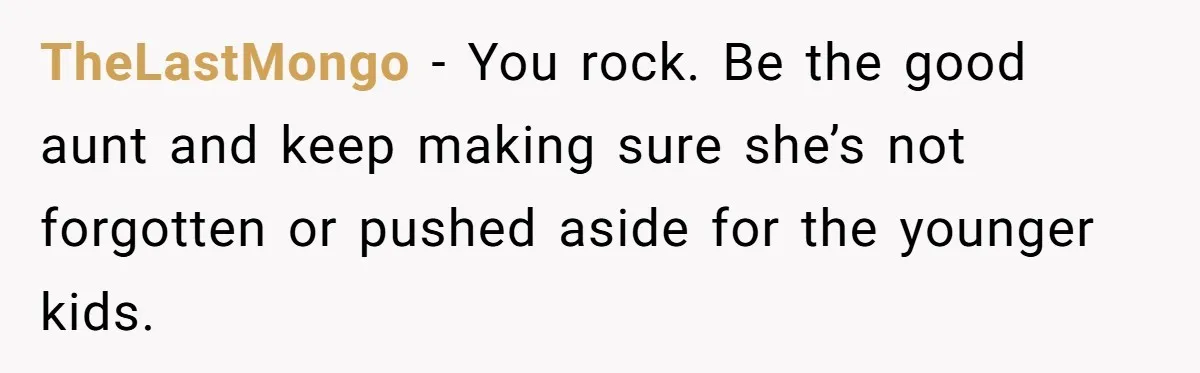 TheLastMongo − You rock. Be the good aunt and keep making sure she’s not forgotten or pushed aside for the younger kids.