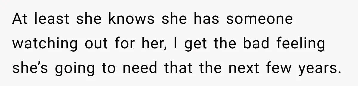 At least she knows she has someone watching out for her, I get the bad feeling she’s going to need that the next few years.