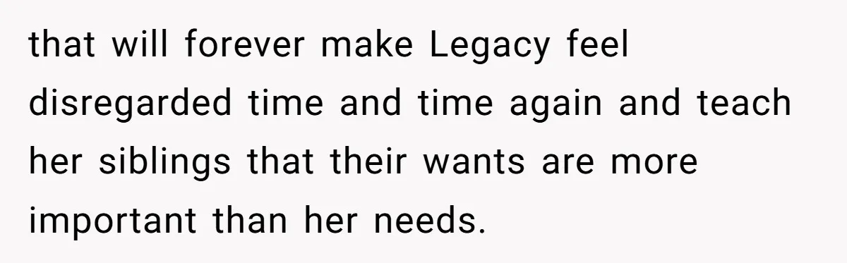 that will forever make Legacy feel disregarded time and time again and teach her siblings that their wants are more important than her needs.