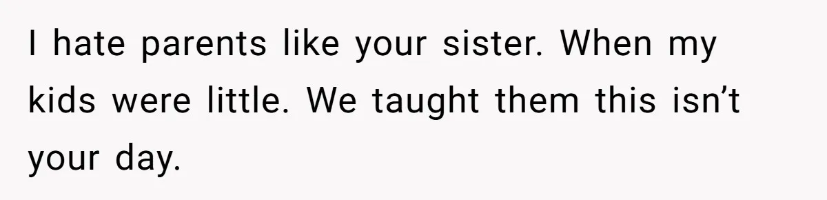 I hate parents like your sister. When my kids were little. We taught them this isn’t your day.
