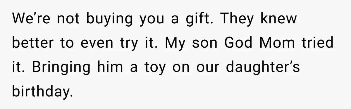 We’re not buying you a gift. They knew better to even try it. My son God Mom tried it. Bringing him a toy on our daughter’s birthday.