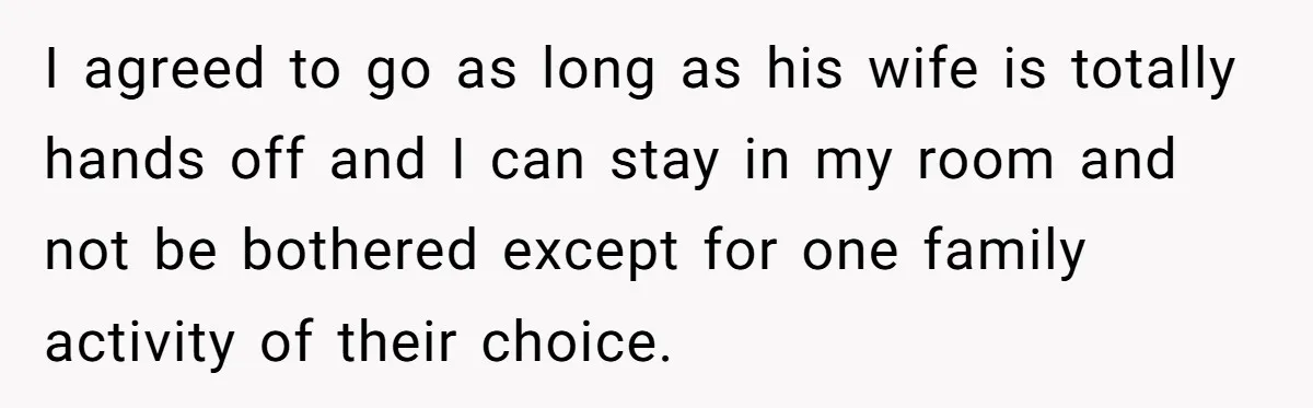 I agreed to go as long as his wife is totally hands off and I can stay in my room and not be bothered except for one family activity of...
