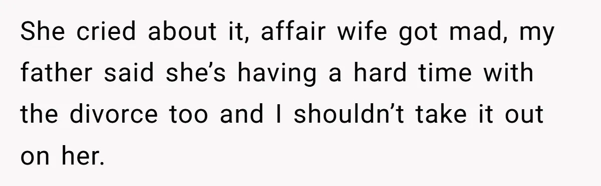 She cried about it, affair wife got mad, my father said she’s having a hard time with the divorce too and I shouldn’t take it out on her.