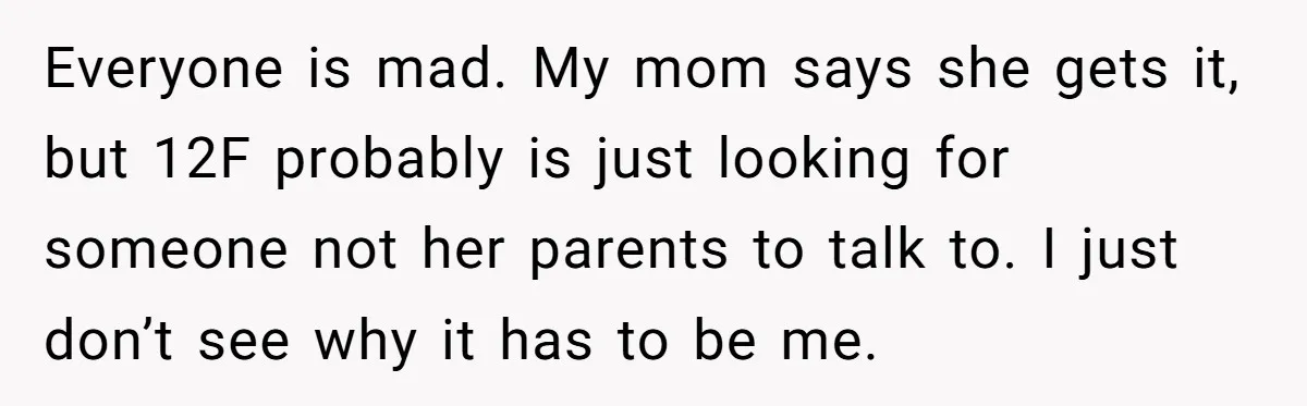 Everyone is mad. My mom says she gets it, but 12F probably is just looking for someone not her parents to talk to. I just don’t see why it has...