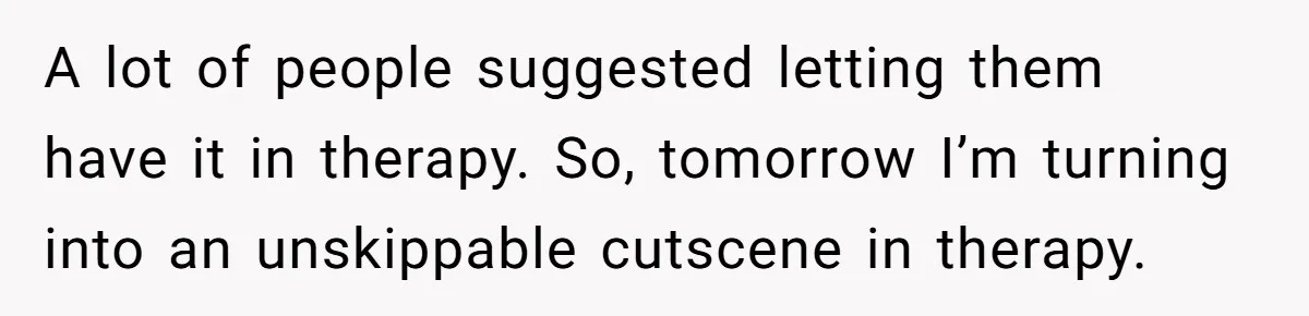 A lot of people suggested letting them have it in therapy. So, tomorrow I’m turning into an unskippable cutscene in therapy.