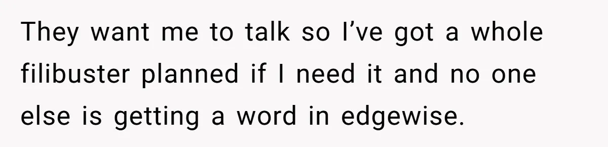 They want me to talk so I’ve got a whole filibuster planned if I need it and no one else is getting a word in edgewise.