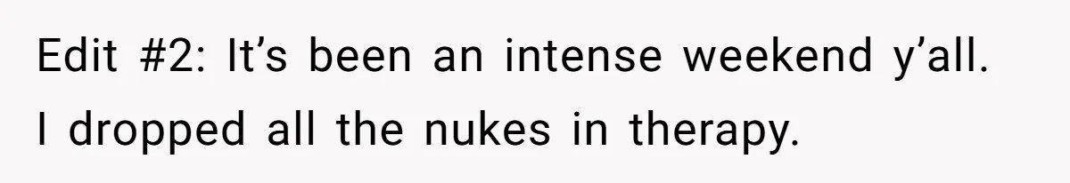 Edit #2: It’s been an intense weekend y’all. I dropped all the nukes in therapy.