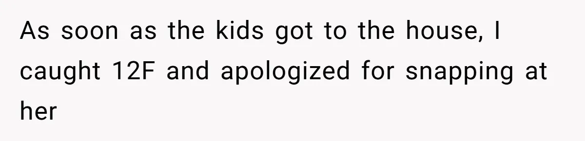 As soon as the kids got to the house, I caught 12F and apologized for snapping at her