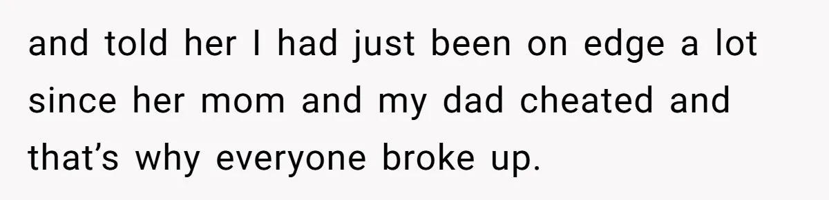 and told her I had just been on edge a lot since her mom and my dad cheated and that’s why everyone broke up.