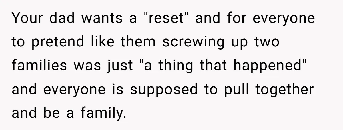 Your dad wants a "reset" and for everyone to pretend like them screwing up two families was just "a thing that happened" and everyone is supposed to pull together and...