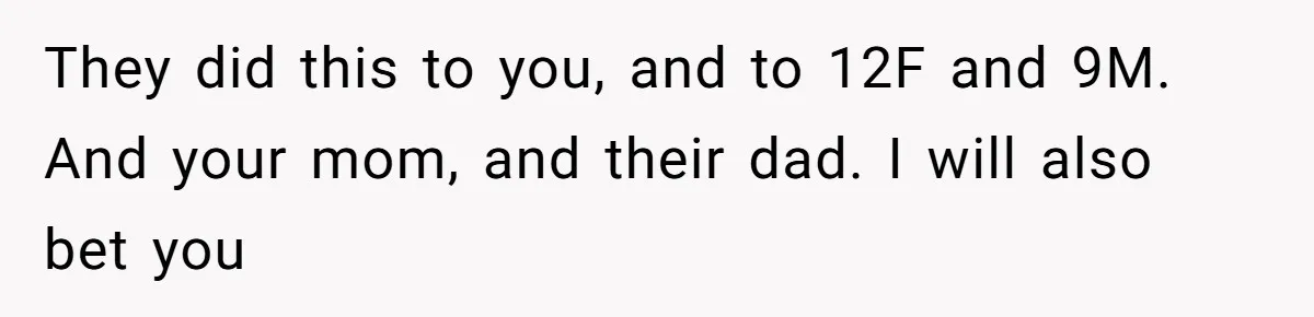 They did this to you, and to 12F and 9M. And your mom, and their dad. I will also bet you