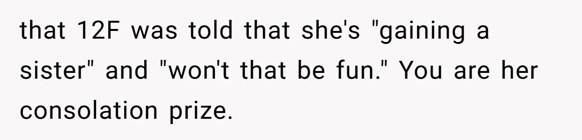 that 12F was told that she's "gaining a sister" and "won't that be fun." You are her consolation prize.