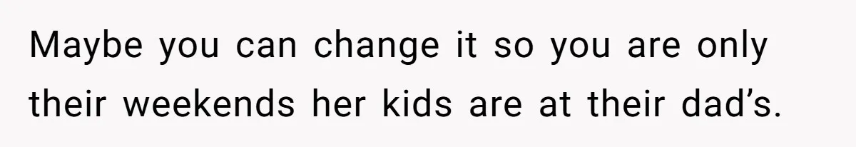 Maybe you can change it so you are only their weekends her kids are at their dad’s.