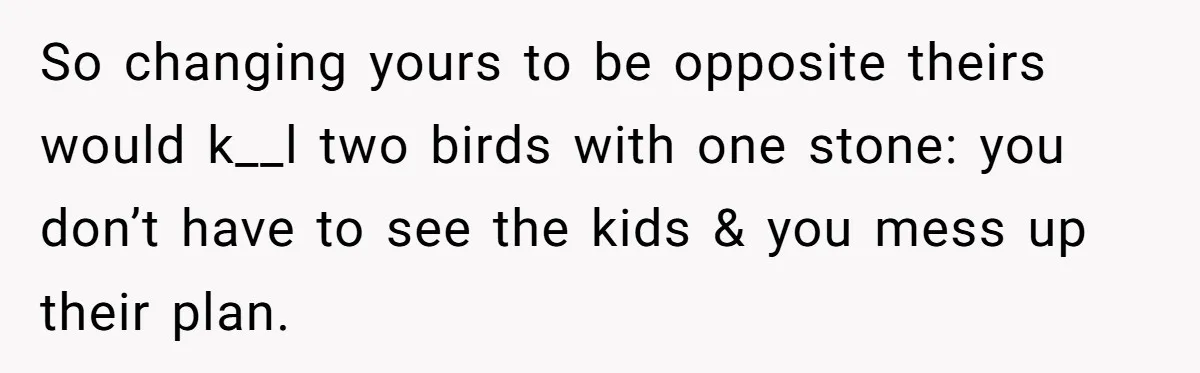 So changing yours to be opposite theirs would k__l two birds with one stone: you don’t have to see the kids & you mess up their plan.