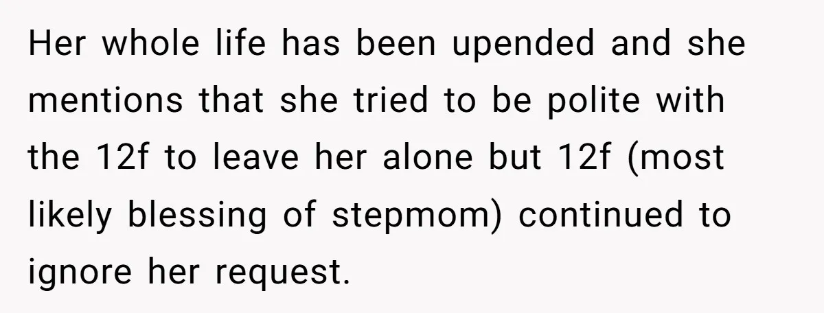 Her whole life has been upended and she mentions that she tried to be polite with the 12f to leave her alone but 12f (most likely blessing of stepmom) continued...
