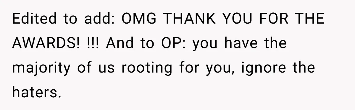 Edited to add: OMG THANK YOU FOR THE AWARDS! !!! And to OP: you have the majority of us rooting for you, ignore the haters.
