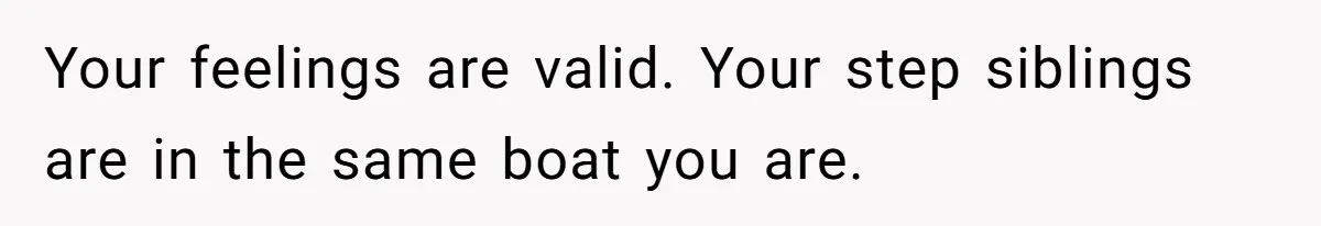 Your feelings are valid. Your step siblings are in the same boat you are.