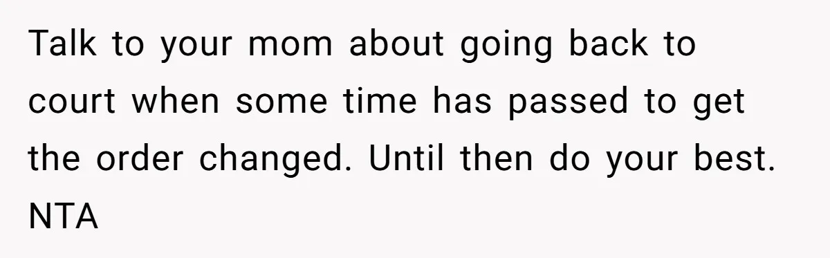 Talk to your mom about going back to court when some time has passed to get the order changed. Until then do your best. NTA
