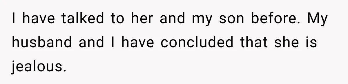 I have talked to her and my son before. My husband and I have concluded that she is jealous.