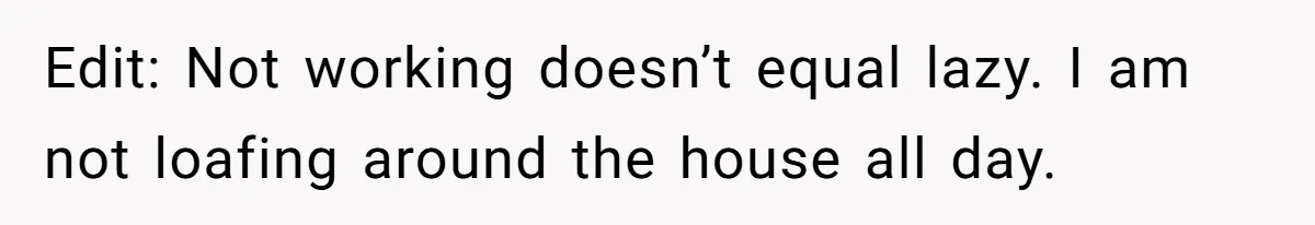 Edit: Not working doesn’t equal lazy. I am not loafing around the house all day.