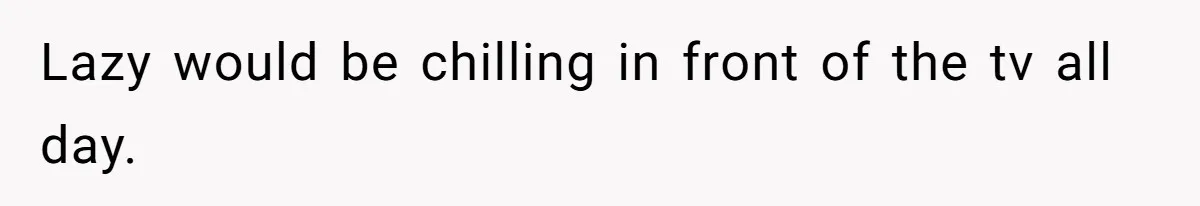 Lazy would be chilling in front of the tv all day.