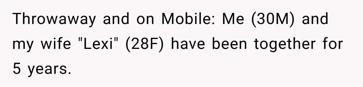 Throwaway and on Mobile: Me (30M) and my wife "Lexi" (28F) have been together for 5 years.