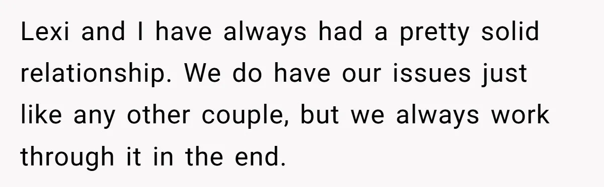 Lexi and I have always had a pretty solid relationship. We do have our issues just like any other couple, but we always work through it in the end.
